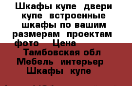 Шкафы-купе, двери-купе, встроенные шкафы по вашим размерам, проектам, фото. › Цена ­ 10 000 - Тамбовская обл. Мебель, интерьер » Шкафы, купе   